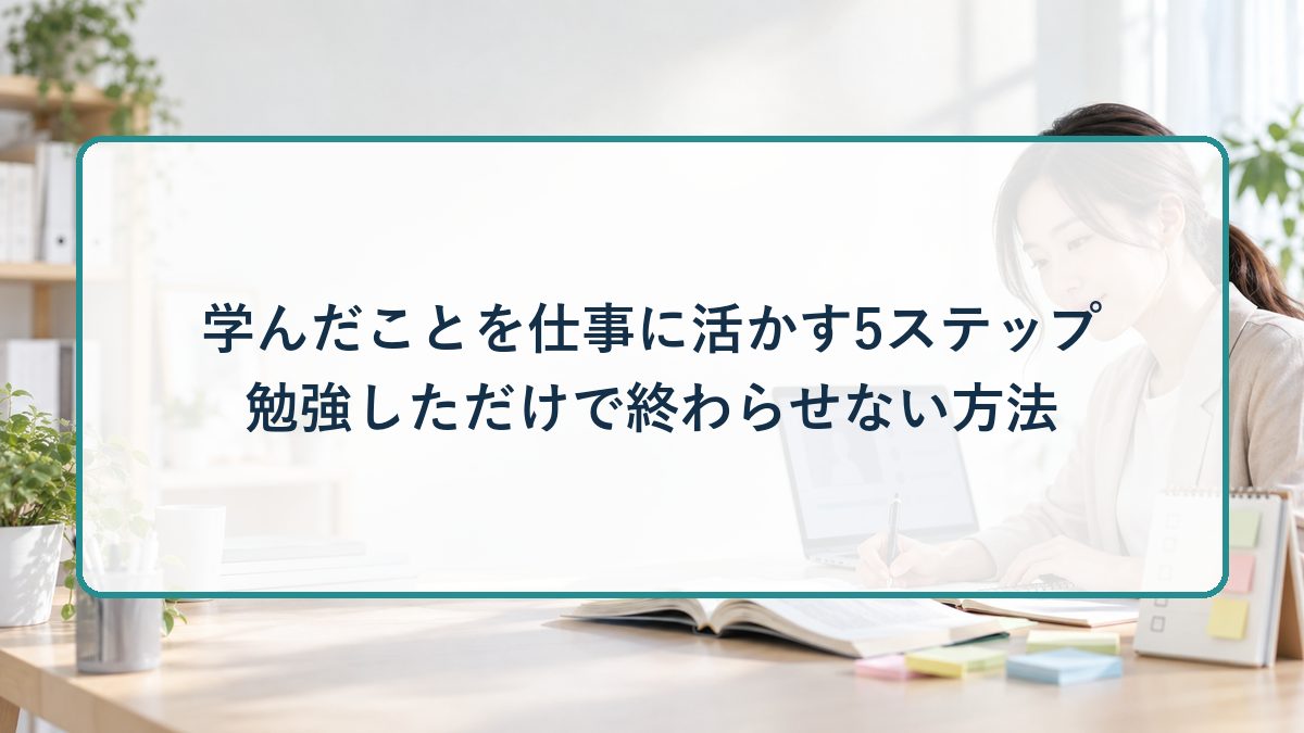 学んだことを仕事に活かす5ステップ｜勉強しただけで終わらせない方法