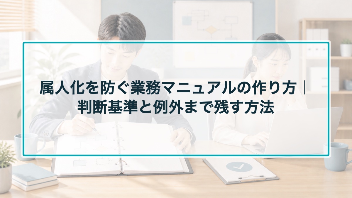 属人化を防ぐ業務マニュアルの作り方|判断基準と例外まで残す方法